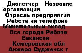 Диспетчер › Название организации ­ Dimond Style › Отрасль предприятия ­ Работа на телефоне › Минимальный оклад ­ 1 - Все города Работа » Вакансии   . Кемеровская обл.,Анжеро-Судженск г.